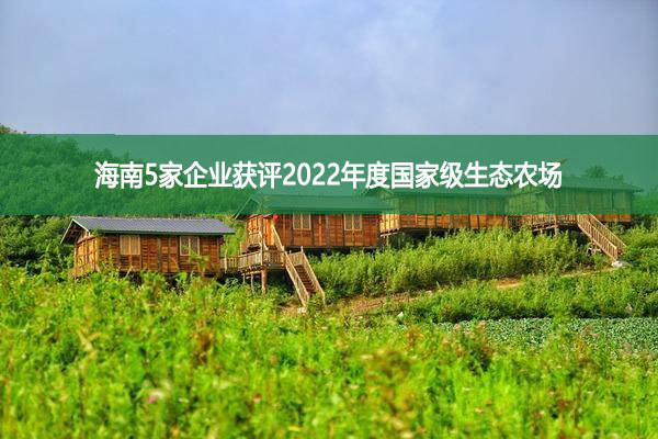 海南5家企業(yè)獲評2022年度國家級生態(tài)農(nóng)場