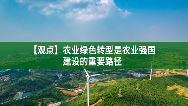 【觀點(diǎn)】農(nóng)業(yè)綠色轉(zhuǎn)型是農(nóng)業(yè)強(qiáng)國(guó)建設(shè)的重要路徑