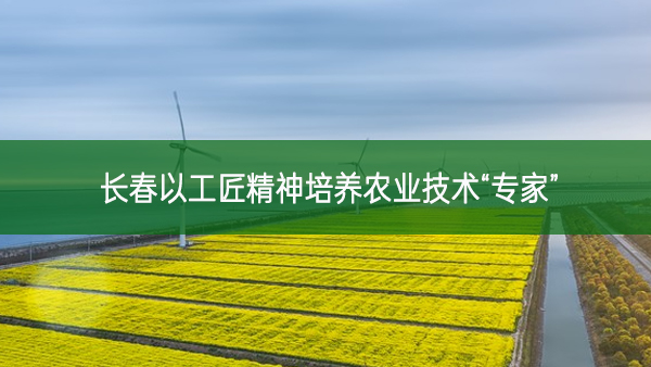 長春：以工匠精神培養(yǎng)農(nóng)業(yè)技術(shù)“專家”