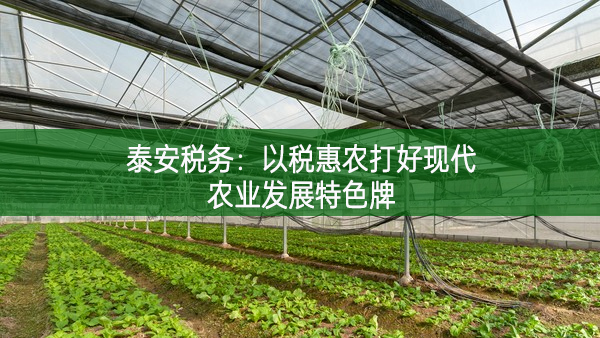 泰安稅務(wù)：以稅惠農(nóng)打好現(xiàn)代農(nóng)業(yè)發(fā)展特色牌