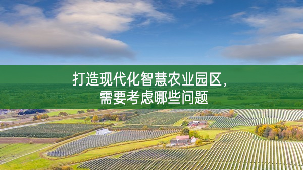 打造現(xiàn)代化智慧農(nóng)業(yè)園區(qū)，需要考慮哪些問題