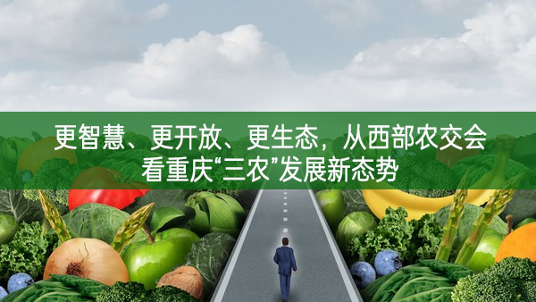 更智慧、更開放、更生態(tài)——從西部農(nóng)交會看重慶“三農(nóng)”發(fā)展新態(tài)勢