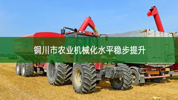 銅川市農(nóng)業(yè)機械化水平穩(wěn)步提升