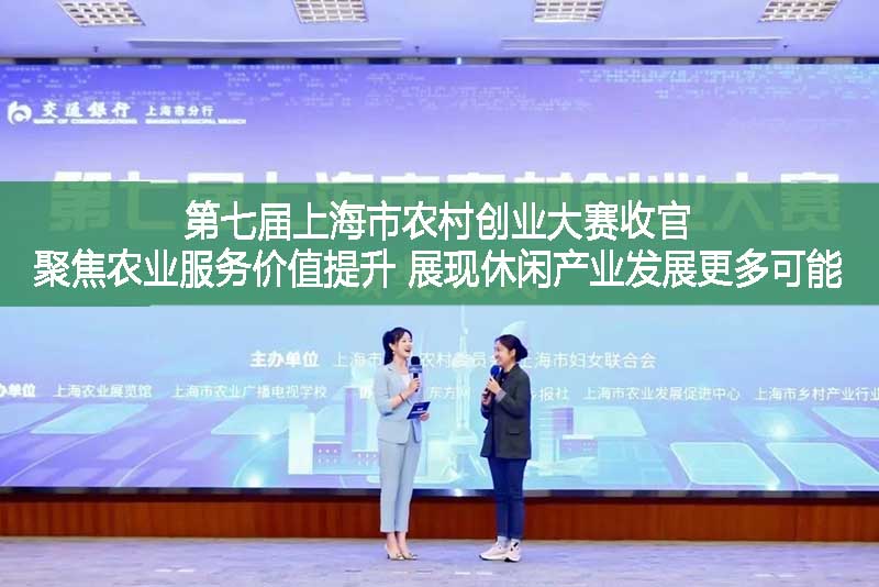 第七屆上海市農(nóng)村創(chuàng)業(yè)大賽收官聚焦農(nóng)業(yè)服務(wù)價值提升，展現(xiàn)休閑產(chǎn)業(yè)發(fā)展更多可能