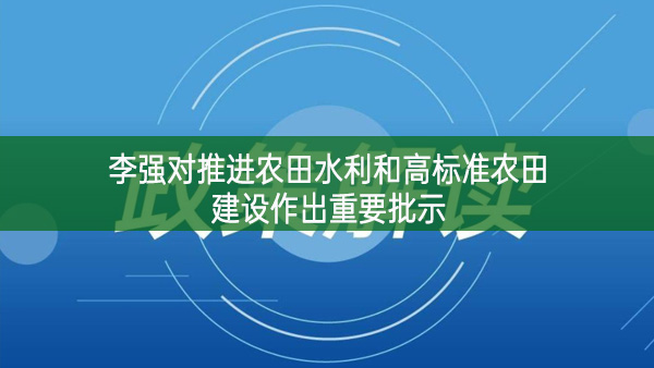 李強對推進農(nóng)田水利和高標準農(nóng)田建設作出重要批示