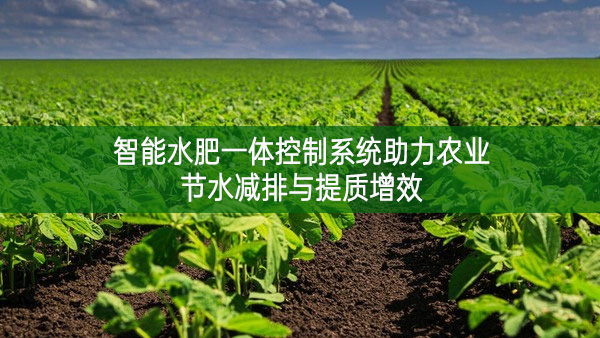 智能水肥一體控制系統(tǒng)助力農(nóng)業(yè)節(jié)水減排與提質(zhì)增效
