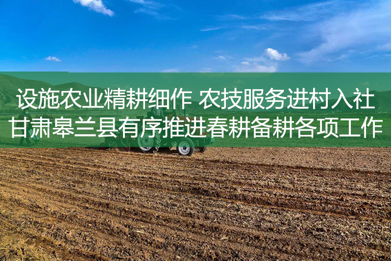 設(shè)施農(nóng)業(yè)精耕細(xì)作 農(nóng)技服務(wù)進(jìn)村入社 甘肅皋蘭縣有序推進(jìn)春耕備耕各項工作