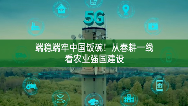 端穩端牢中國飯碗！從春耕一線看農業強國建設