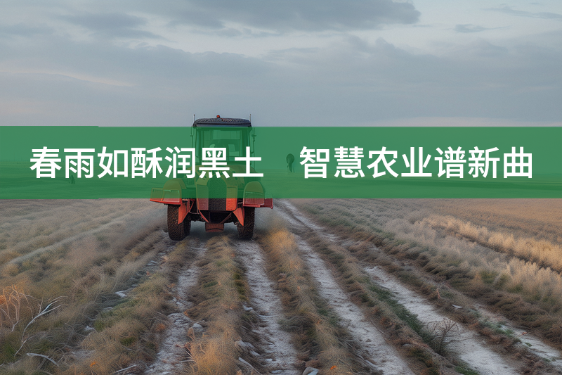 春雨如酥潤(rùn)黑土　智慧農(nóng)業(yè)譜新曲