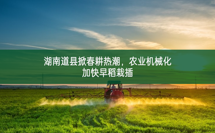 湖南道縣掀春耕熱潮 農(nóng)業(yè)機械化加快早稻栽插