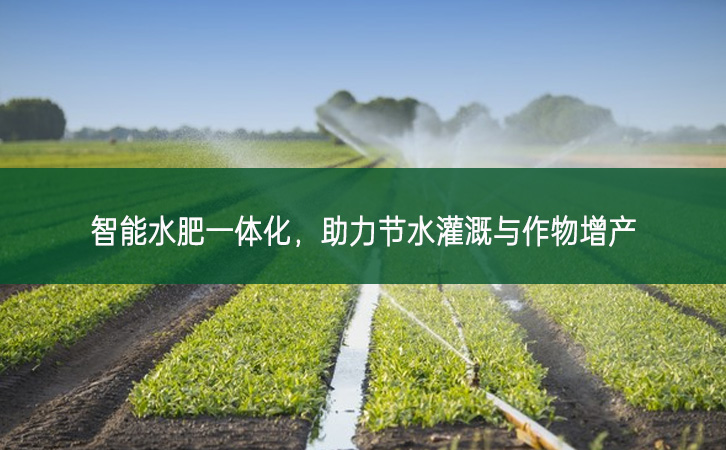 智能水肥一體化，助力節(jié)水灌溉與作物增產(chǎn)