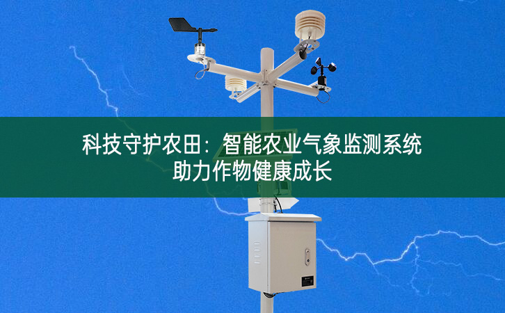 科技守護(hù)農(nóng)田：智能農(nóng)業(yè)氣象監(jiān)測(cè)系統(tǒng)助力作物健康成長