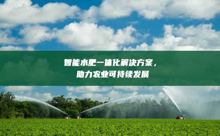 智能水肥一體化解決方案，助力農業(yè)可持續(xù)發(fā)展
