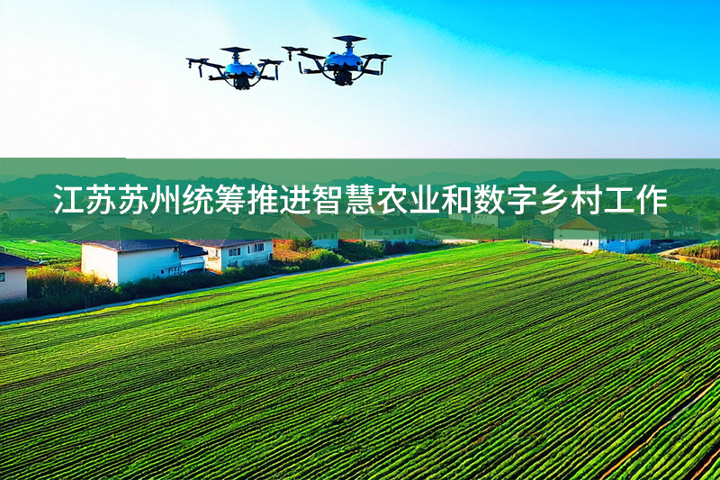江蘇蘇州統(tǒng)籌推進(jìn)智慧農(nóng)業(yè)和數(shù)字鄉(xiāng)村工作