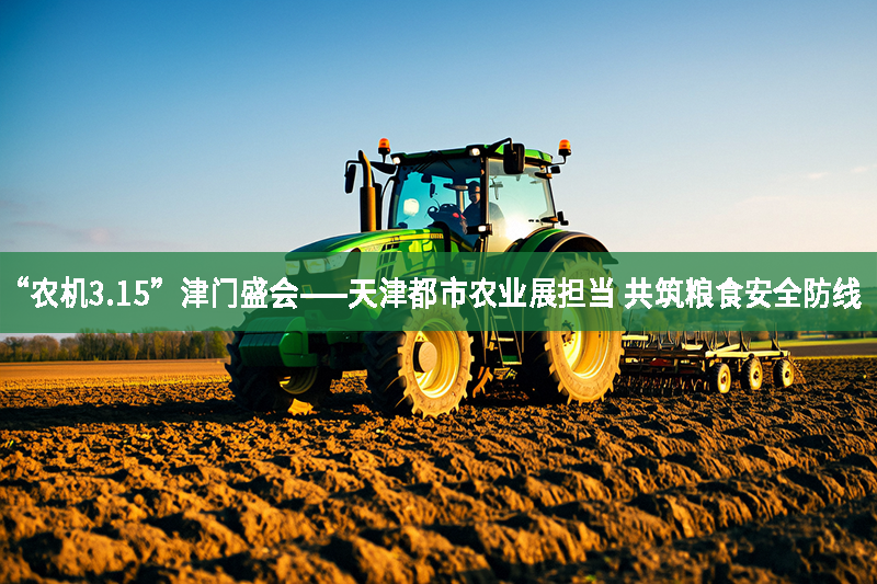 “農機3.15”津門盛會——天津都市農業展擔當 共筑糧食安全防線