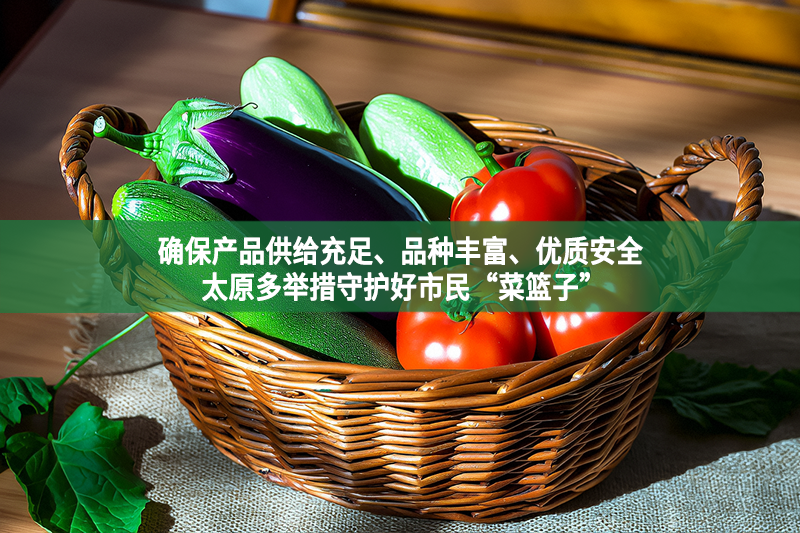 確保產(chǎn)品供給充足、品種豐富、優(yōu)質(zhì)安全 太原多舉措守護(hù)好市民“菜籃子”