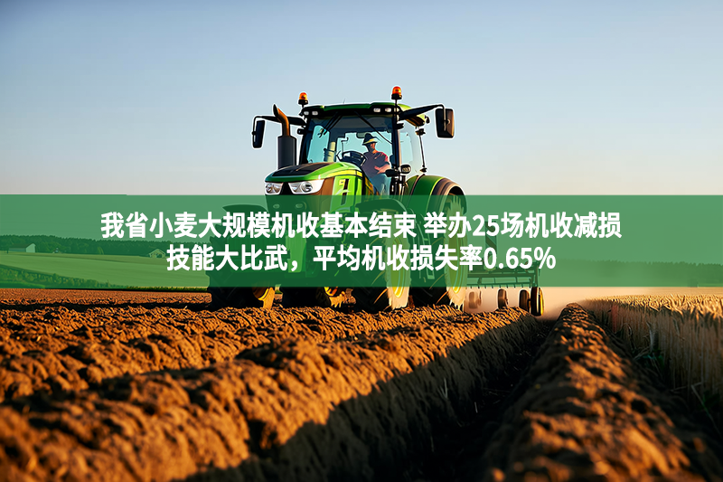 我省小麥大規(guī)模機(jī)收基本結(jié)束 舉辦25場機(jī)收減損技能大比武，平均機(jī)收損失率0.65%